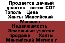 Продается дачный участок 6 соток СОТ Тополь › Цена ­ 100 000 - Ханты-Мансийский, Мегион г. Недвижимость » Земельные участки продажа   . Ханты-Мансийский,Мегион г.